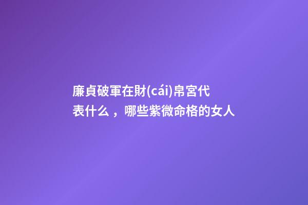 廉貞破軍在財(cái)帛宮代表什么，哪些紫微命格的女人